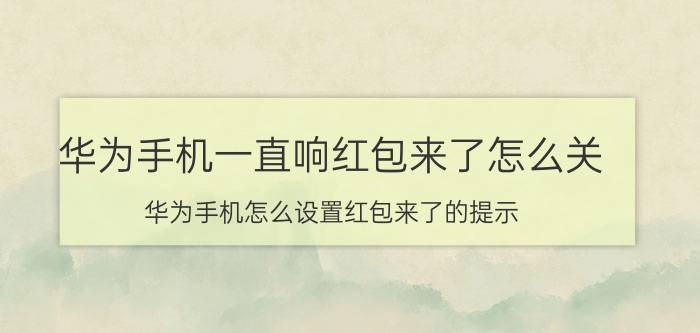 华为手机一直响红包来了怎么关 华为手机怎么设置红包来了的提示？